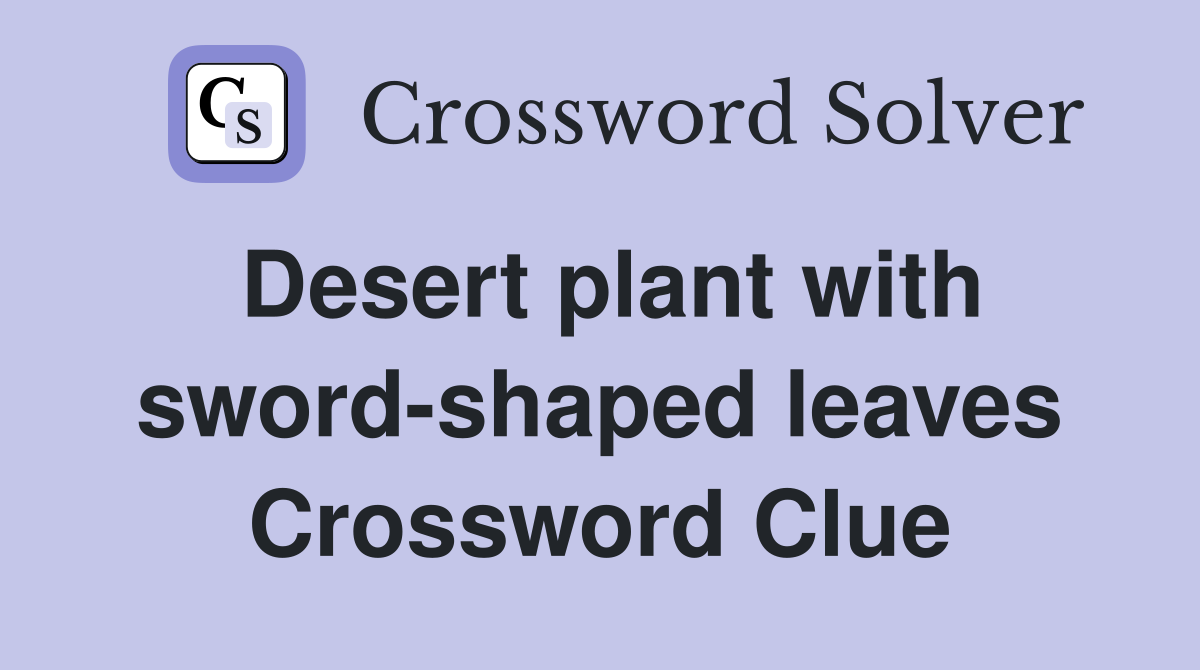 Desert plant with sword-shaped leaves Crossword Clue
