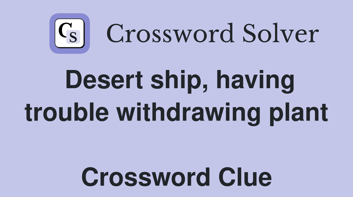 Desert ship, having trouble withdrawing plant  Crossword Clue