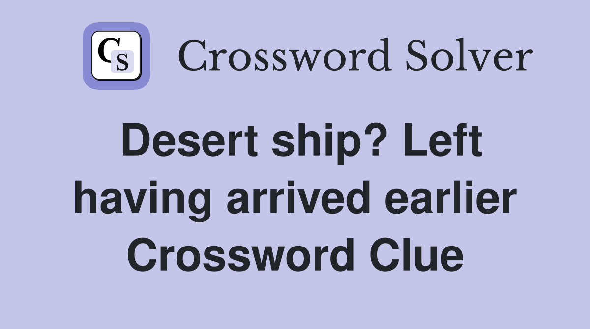 Desert ship? Left having arrived earlier Crossword Clue