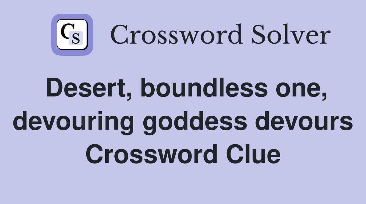 Desert, boundless one, devouring goddess devours Crossword Clue