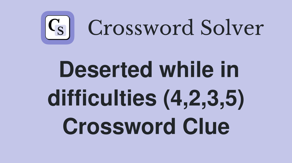 Deserted while in difficulties (4,2,3,5) Crossword Clue