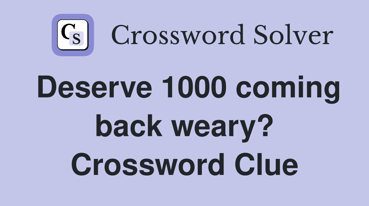 Deserve 1000 coming back weary? Crossword Clue