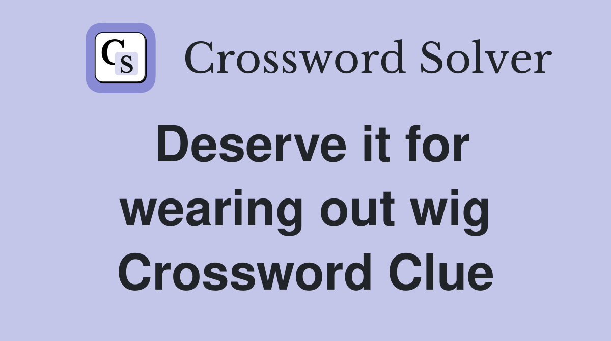 Deserve it for wearing out wig Crossword Clue