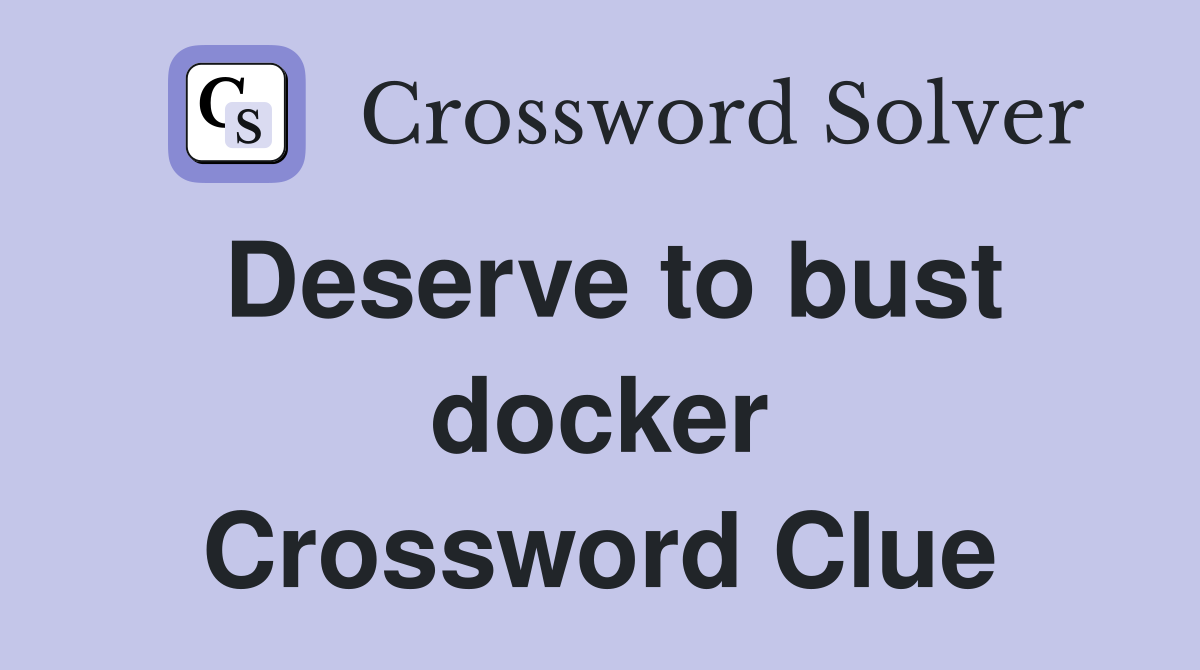 Deserve to bust docker Crossword Clue