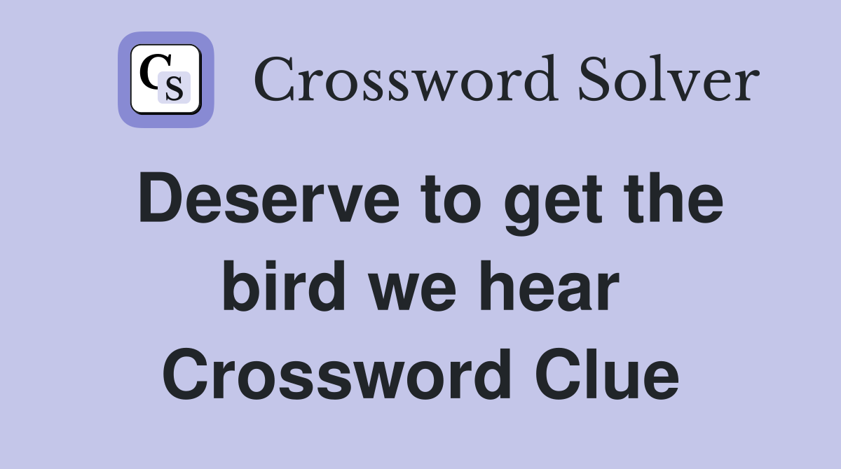 Deserve to get the bird we hear Crossword Clue