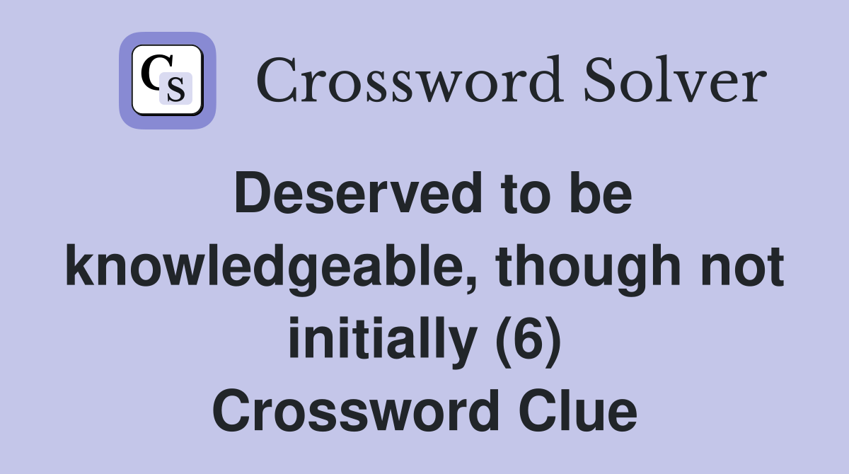 Deserved to be knowledgeable, though not initially (6) Crossword Clue