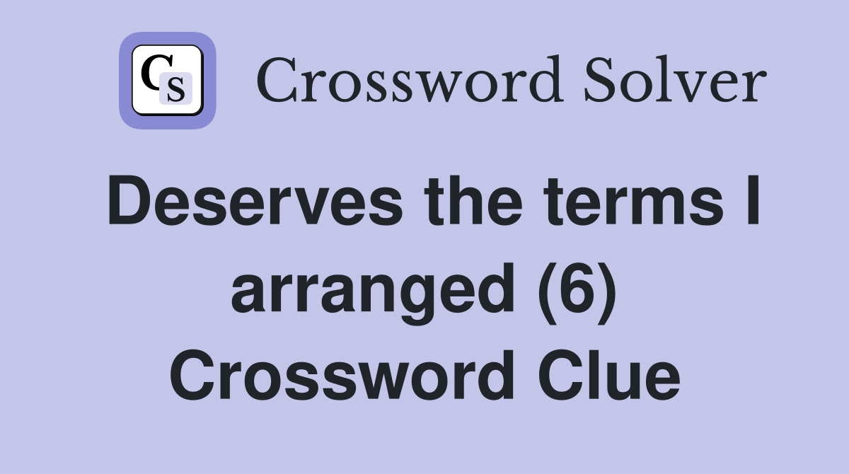 Deserves the terms I arranged (6) Crossword Clue