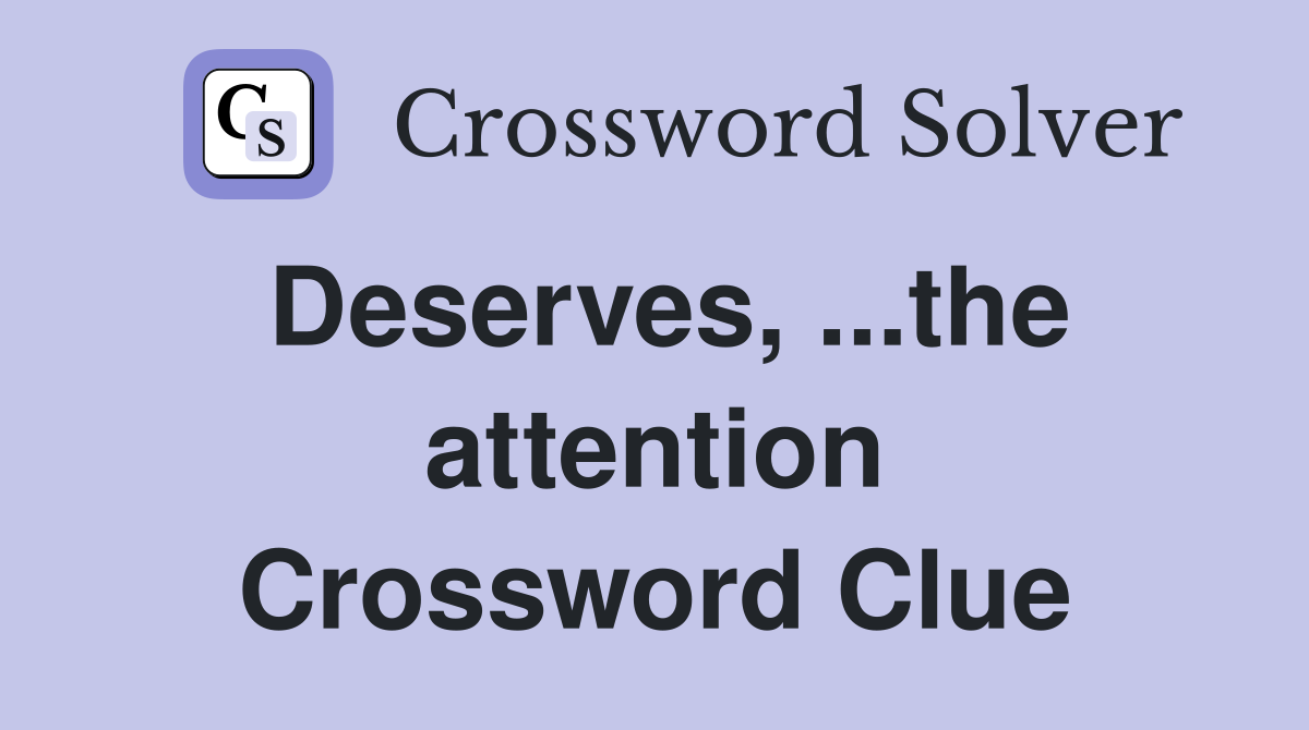Deserves, ...the attention Crossword Clue