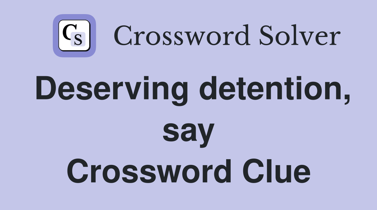 Deserving detention, say Crossword Clue