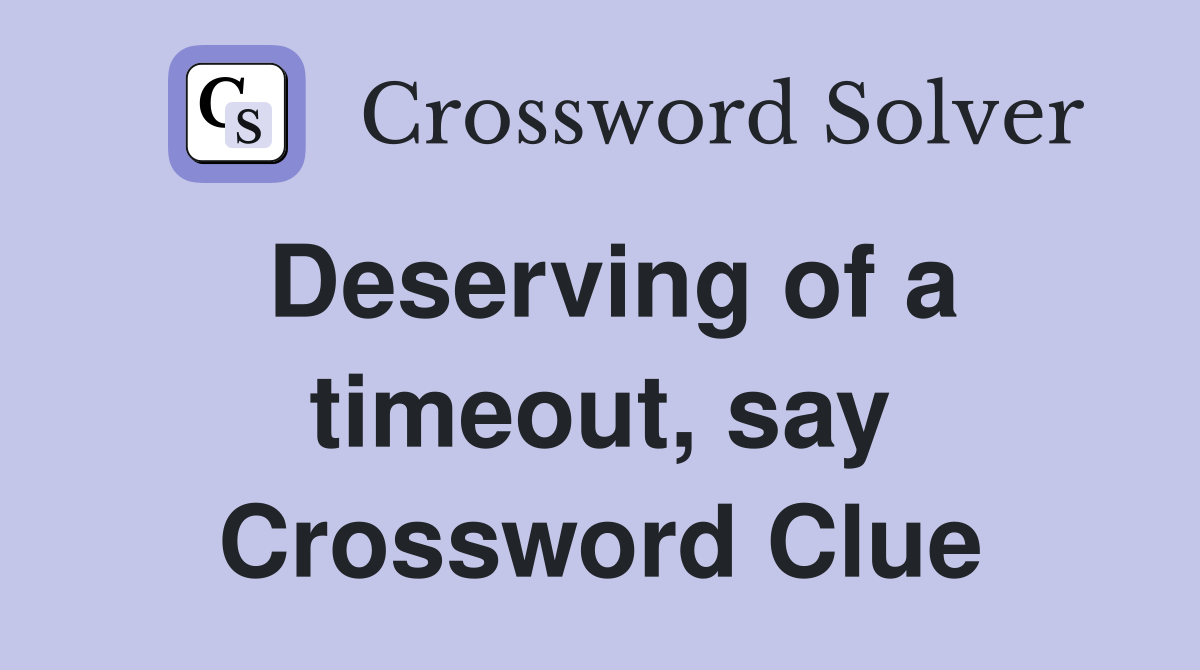 Deserving of a timeout, say Crossword Clue