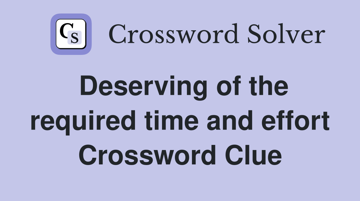 Deserving of the required time and effort Crossword Clue