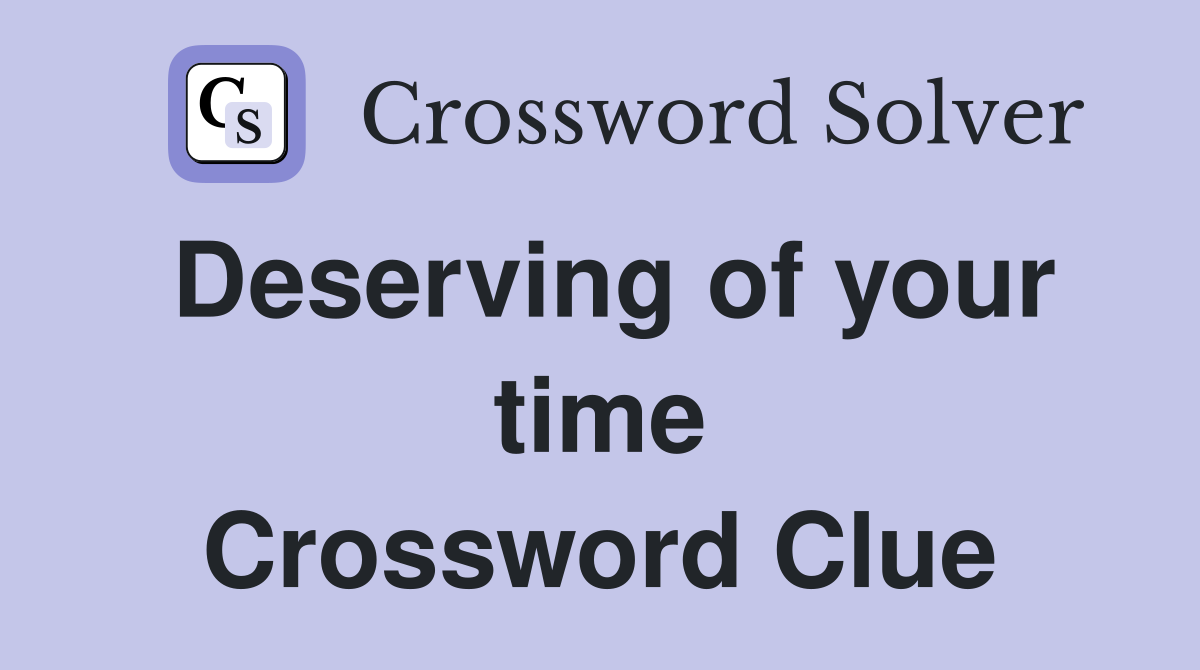 Deserving of your time Crossword Clue