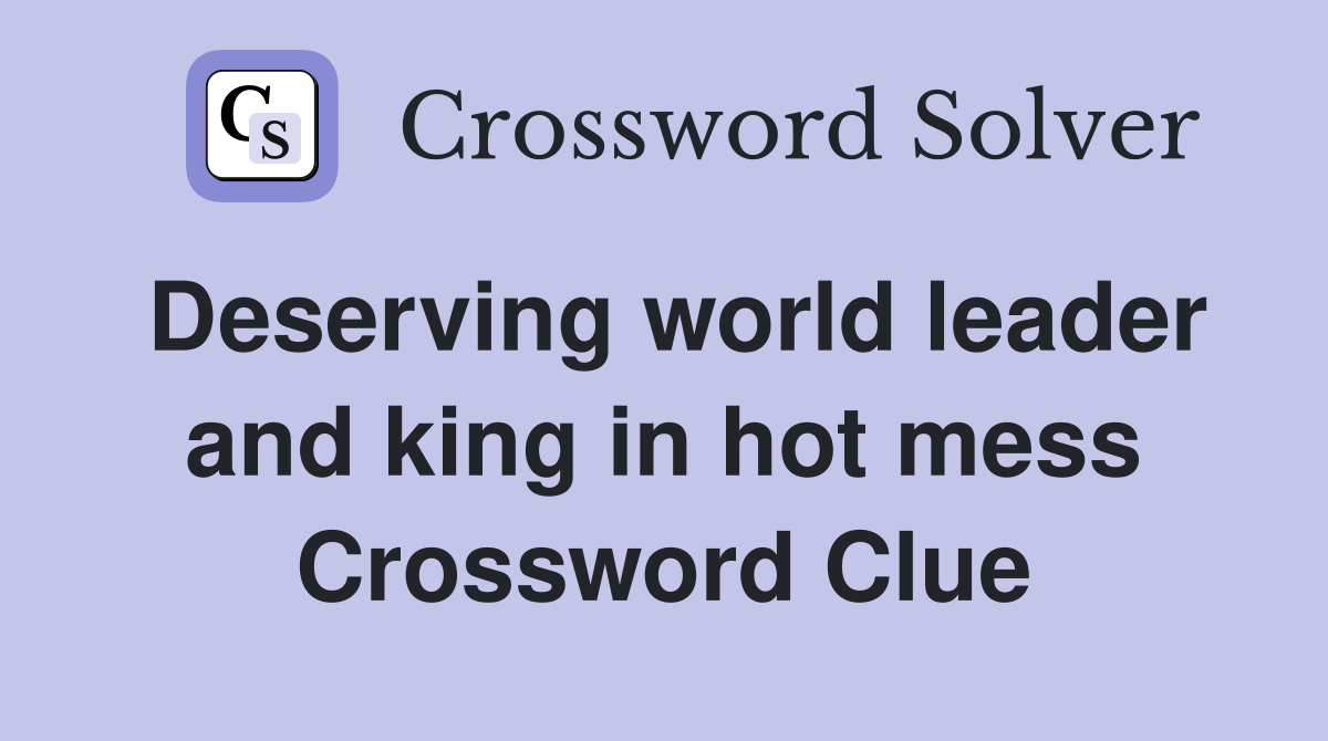 Deserving world leader and king in hot mess Crossword Clue