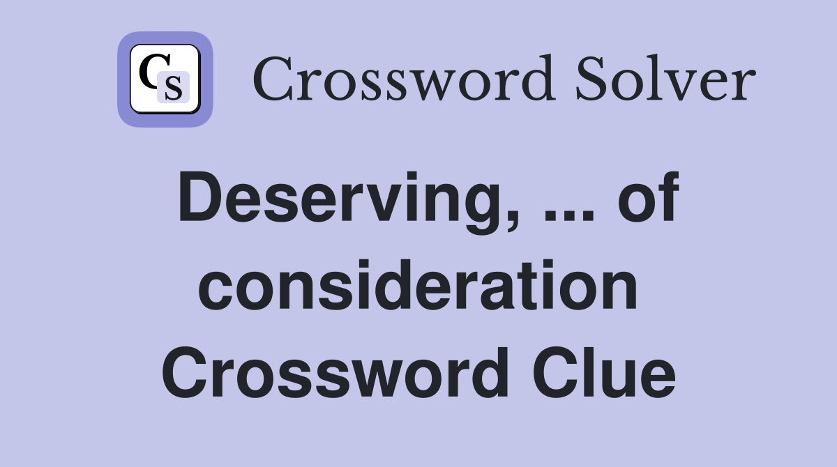 Deserving, ... of consideration Crossword Clue