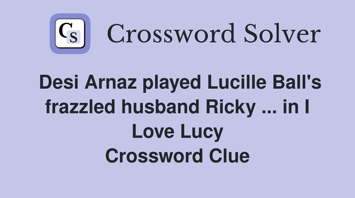 Desi Arnaz played Lucille Ball's frazzled husband Ricky ... in I Love Lucy Crossword Clue