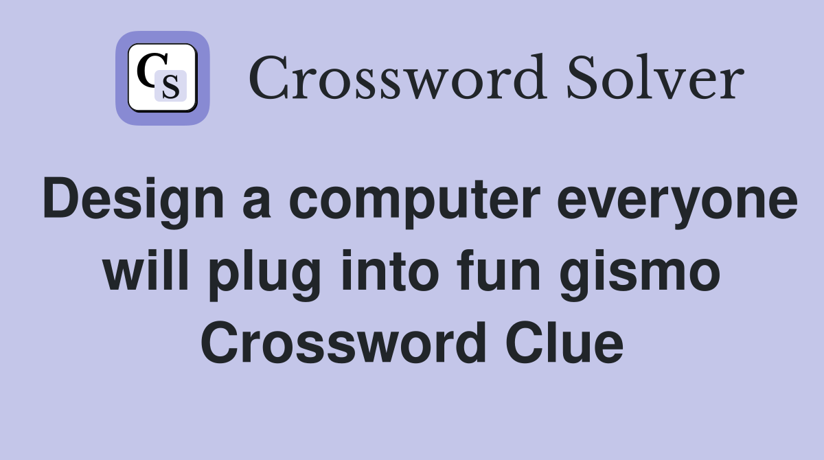Design a computer everyone will plug into fun gismo Crossword Clue