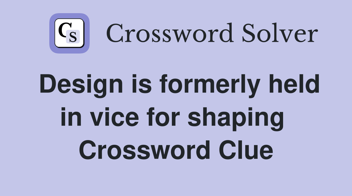Design is formerly held in vice for shaping  Crossword Clue