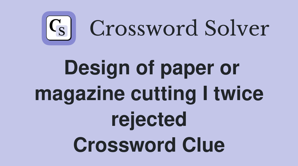 Design of paper or magazine cutting I twice rejected Crossword Clue
