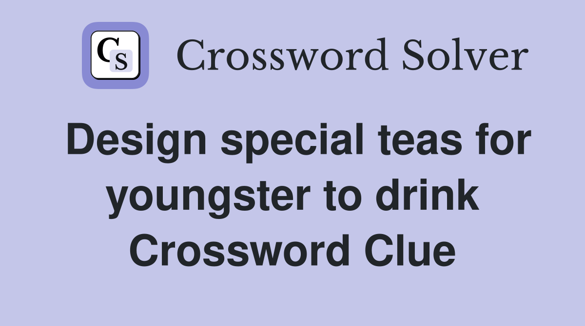 Design special teas for youngster to drink Crossword Clue