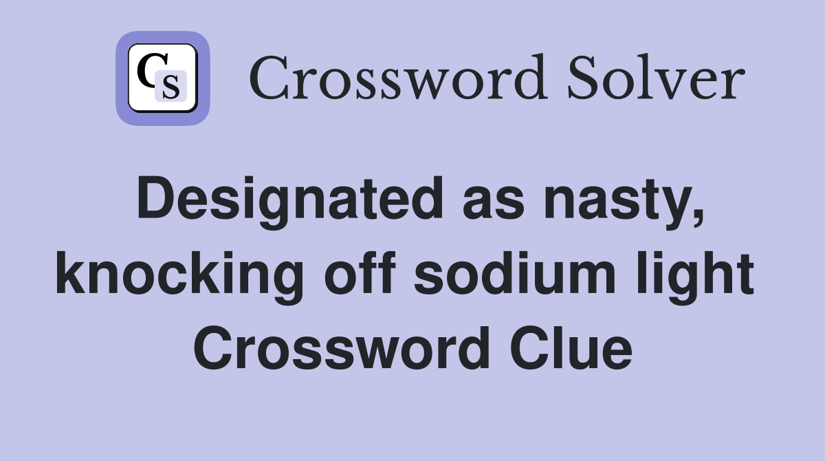 Designated as nasty, knocking off sodium light  Crossword Clue
