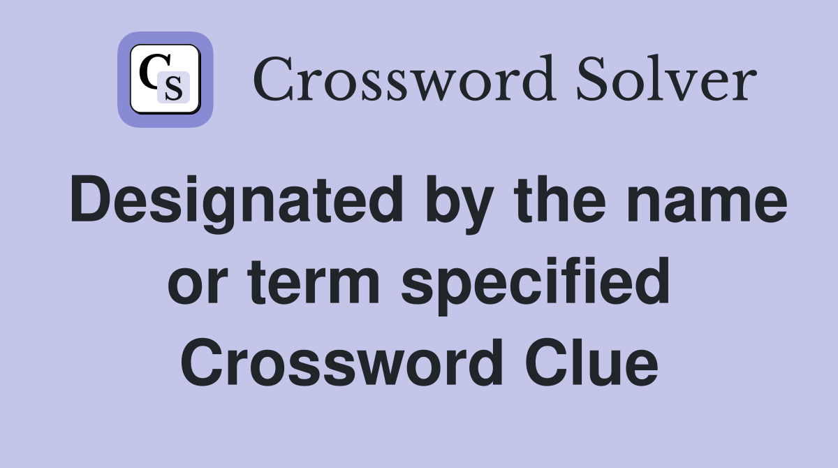Designated by the name or term specified Crossword Clue