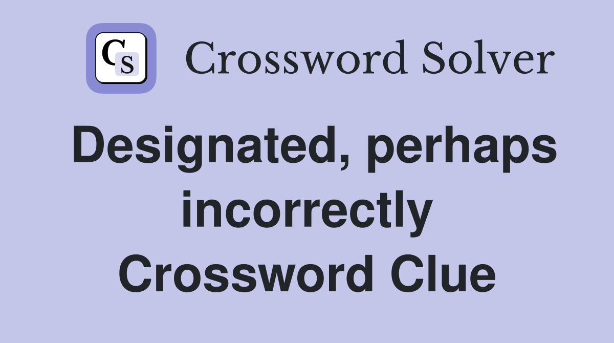 Designated, perhaps incorrectly Crossword Clue