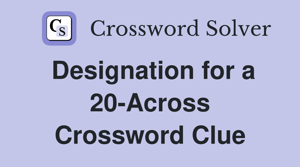 Designation for a 20-Across Crossword Clue