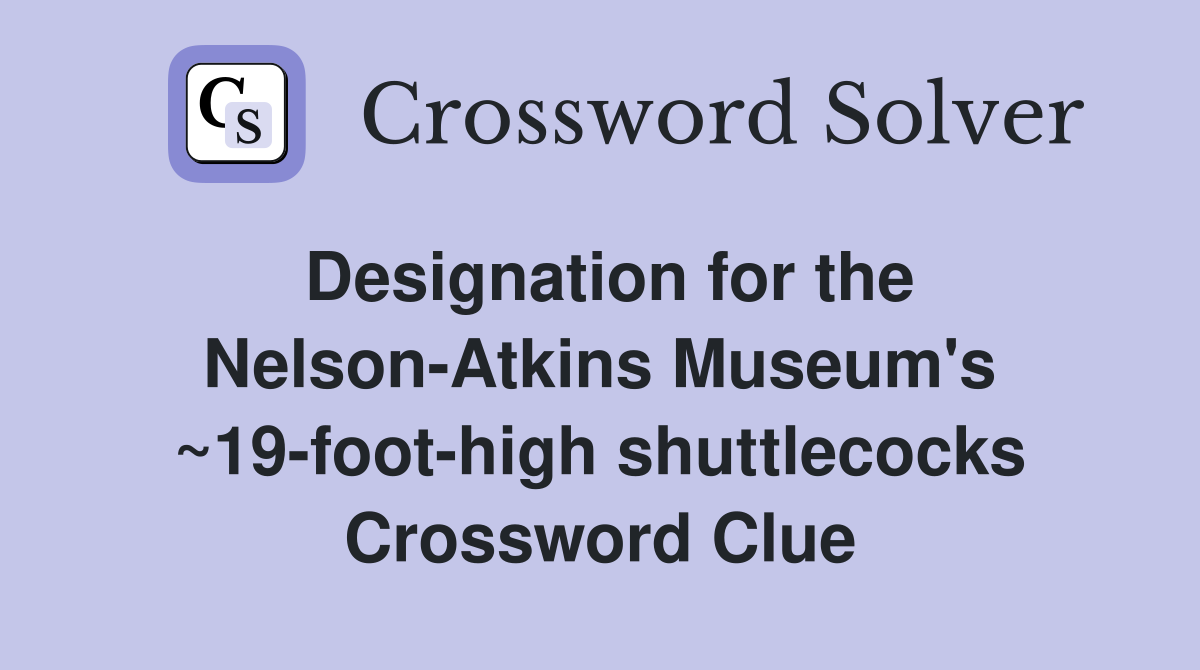 Designation for the Nelson-Atkins Museum's ~19-foot-high shuttlecocks Crossword Clue