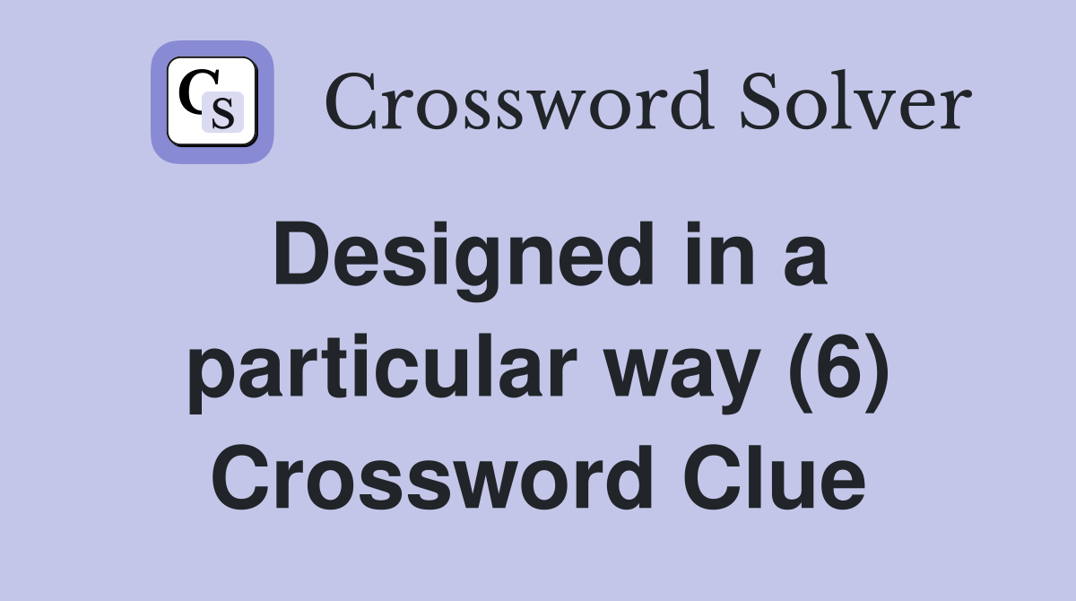 Designed in a particular way (6) Crossword Clue