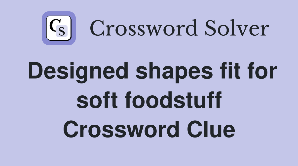 Designed shapes fit for soft foodstuff Crossword Clue