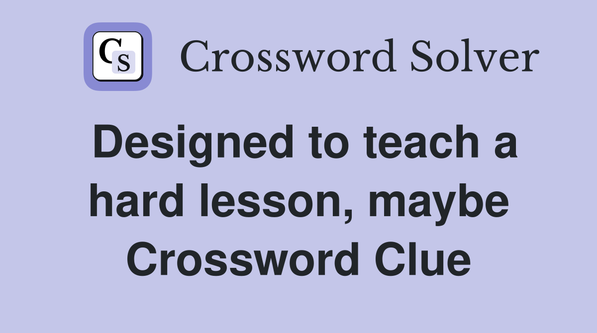 Designed to teach a hard lesson, maybe Crossword Clue
