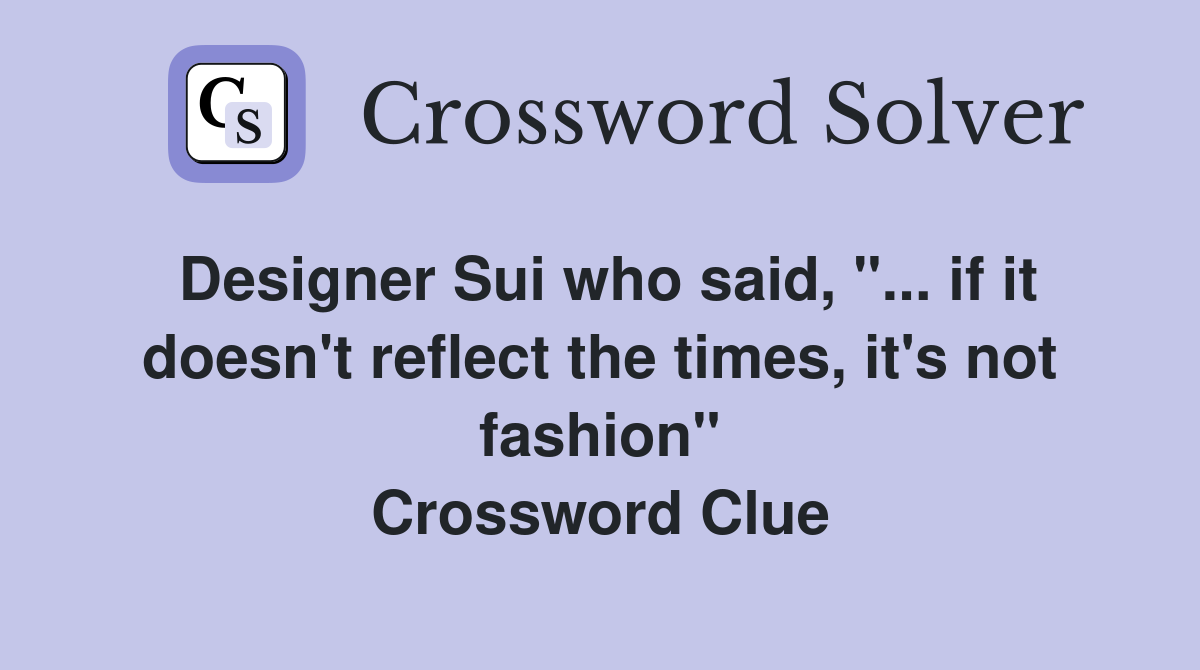 Designer Sui who said, "... if it doesn't reflect the times, it's not fashion" Crossword Clue