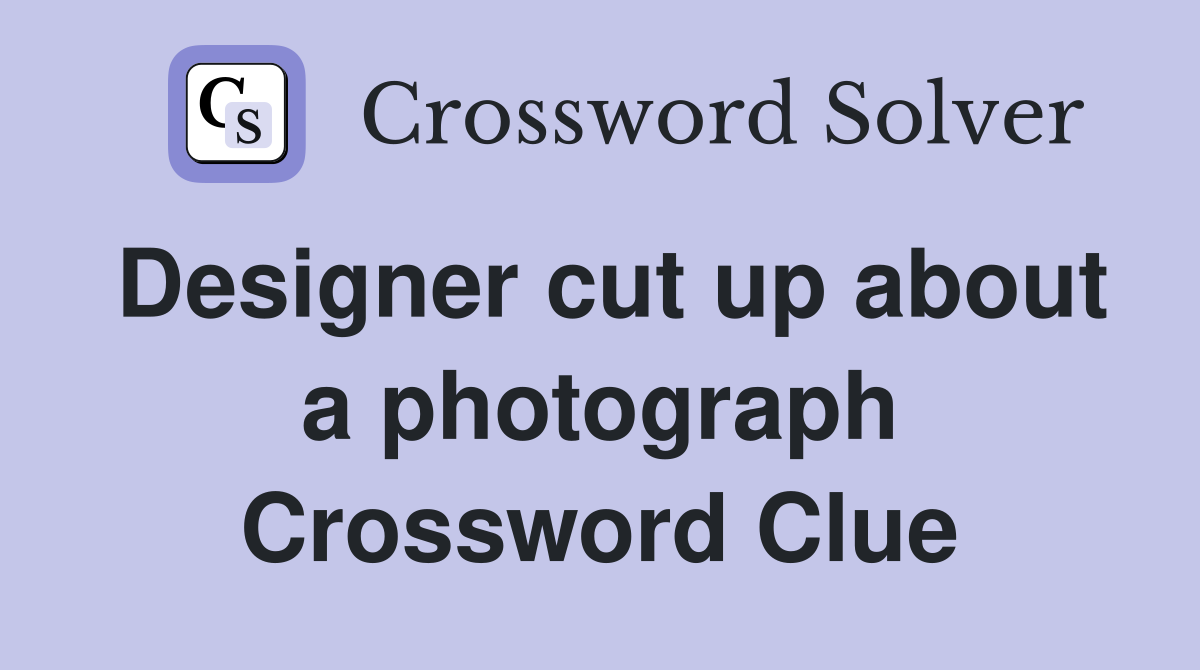 Designer cut up about a photograph Crossword Clue
