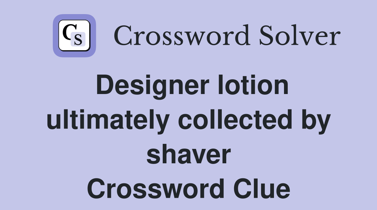 Designer lotion ultimately collected by shaver Crossword Clue