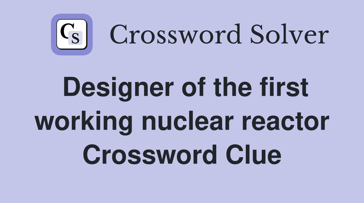 Designer of the first working nuclear reactor Crossword Clue