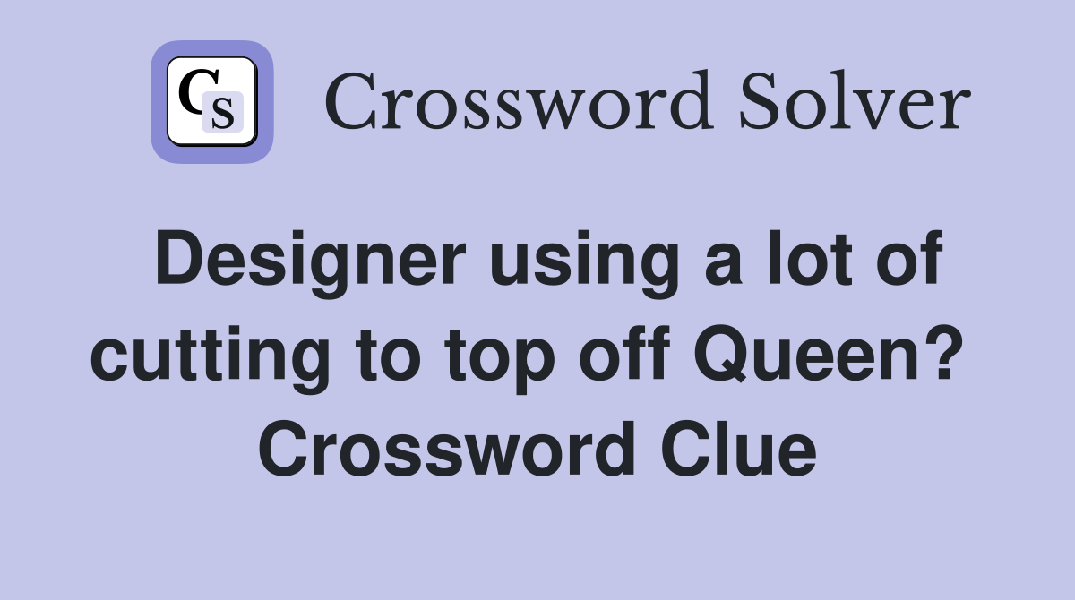 Designer using a lot of cutting to top off Queen?  Crossword Clue