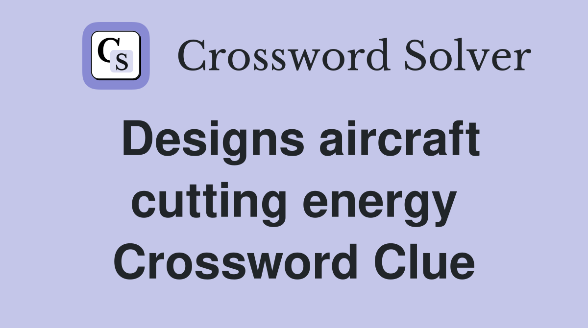 Designs aircraft cutting energy Crossword Clue