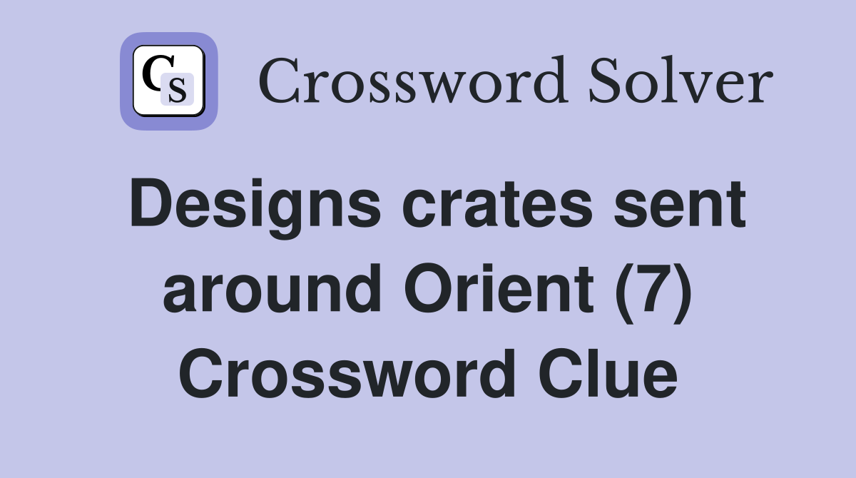 Designs crates sent around Orient (7) Crossword Clue