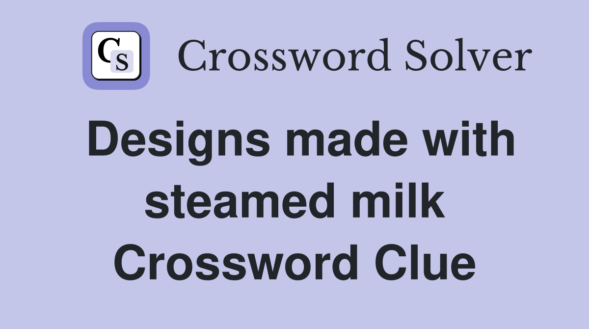 Designs made with steamed milk Crossword Clue