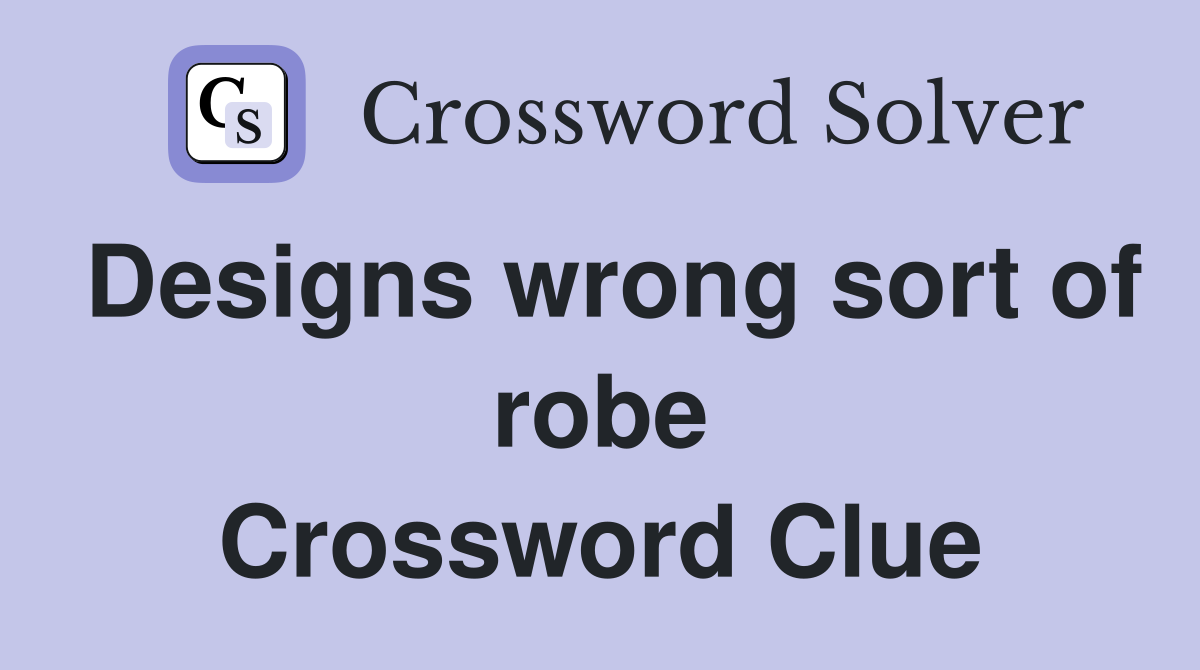 Designs wrong sort of robe Crossword Clue