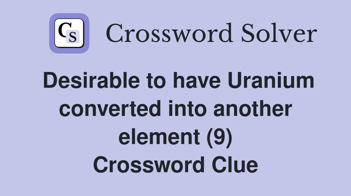 Desirable to have Uranium converted into another element (9) Crossword Clue