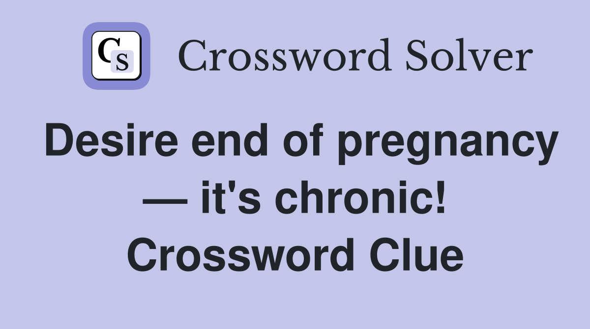 Desire end of pregnancy — it's chronic! Crossword Clue