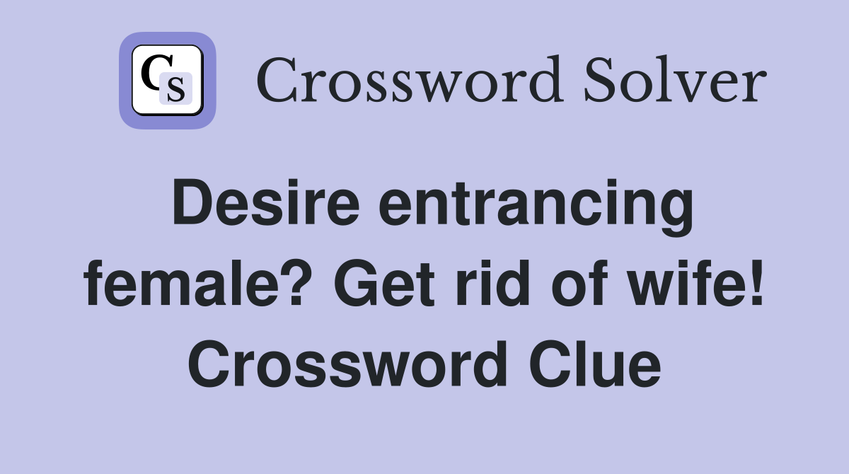 Desire entrancing female? Get rid of wife! Crossword Clue