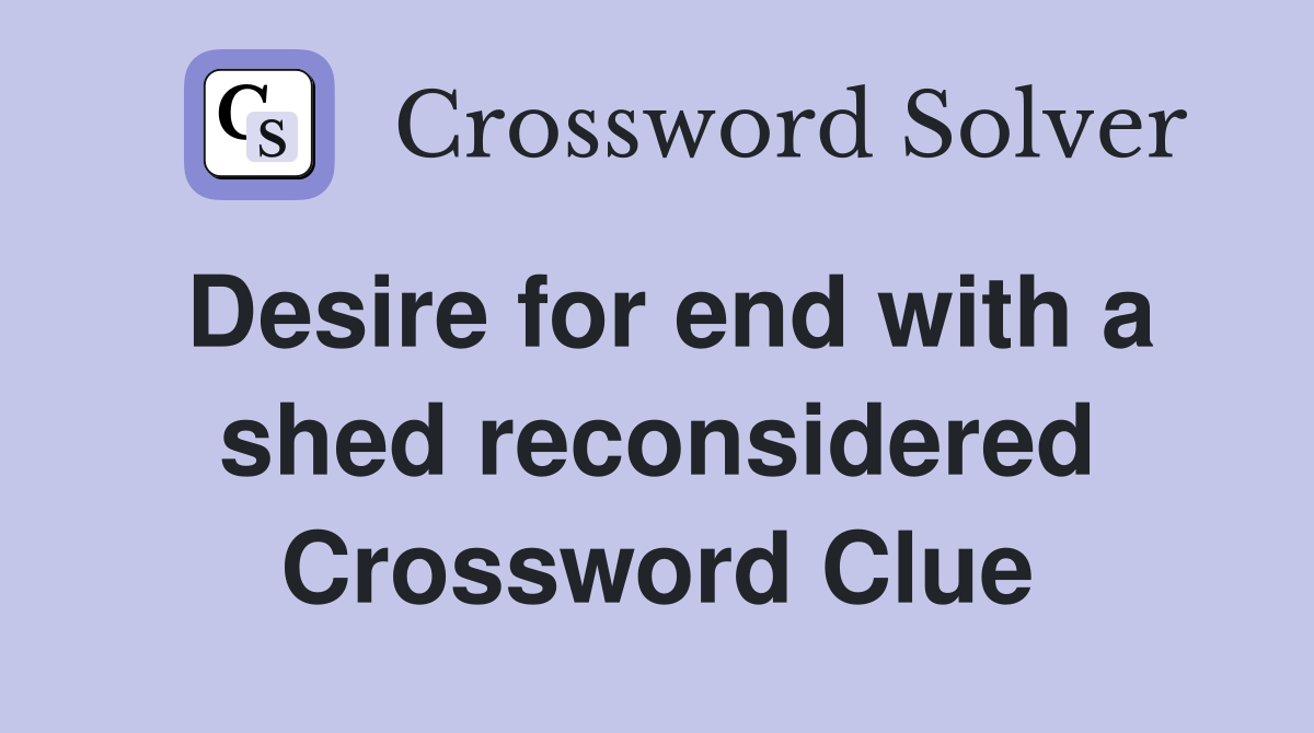 Desire for end with a shed reconsidered Crossword Clue