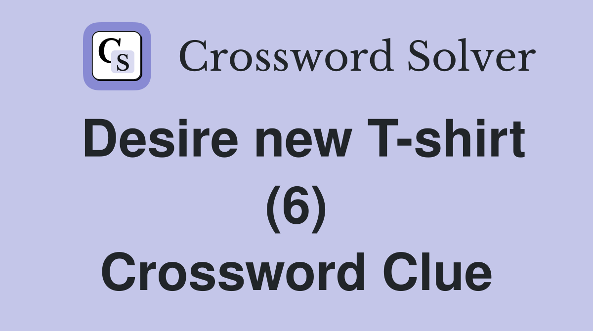 Desire new T-shirt (6) Crossword Clue
