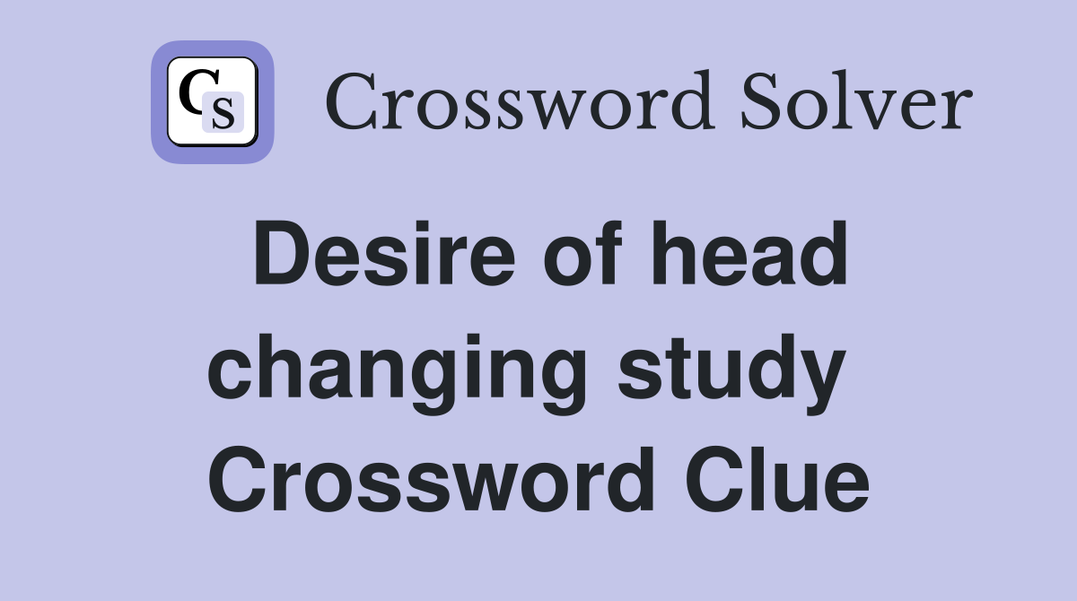 Desire of head changing study  Crossword Clue