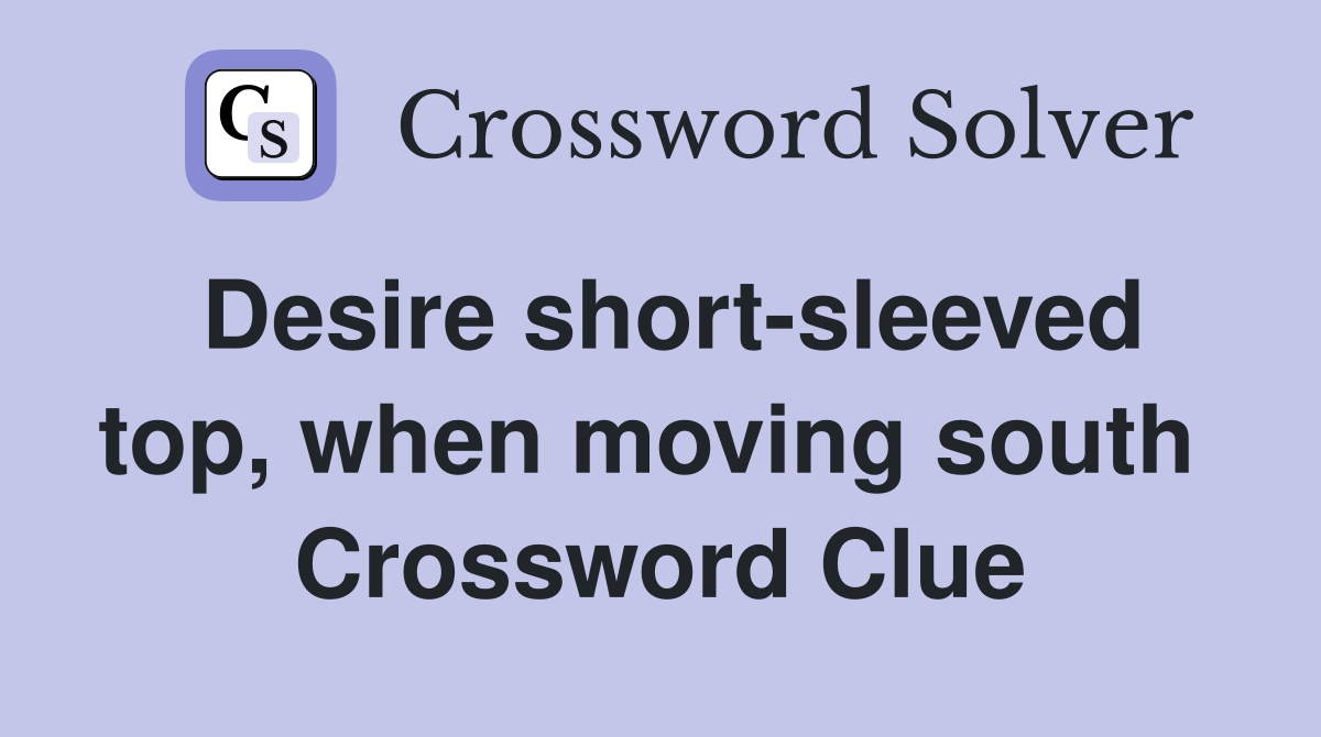 Desire short-sleeved top, when moving south  Crossword Clue