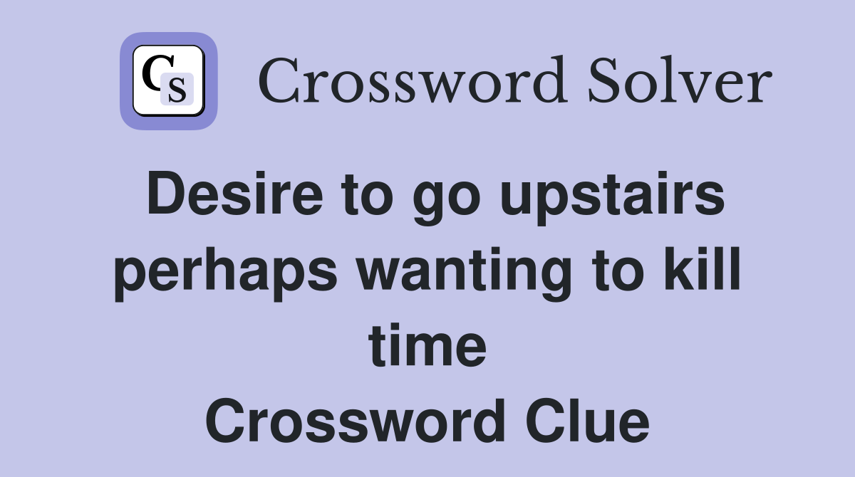Desire to go upstairs perhaps wanting to kill time Crossword Clue