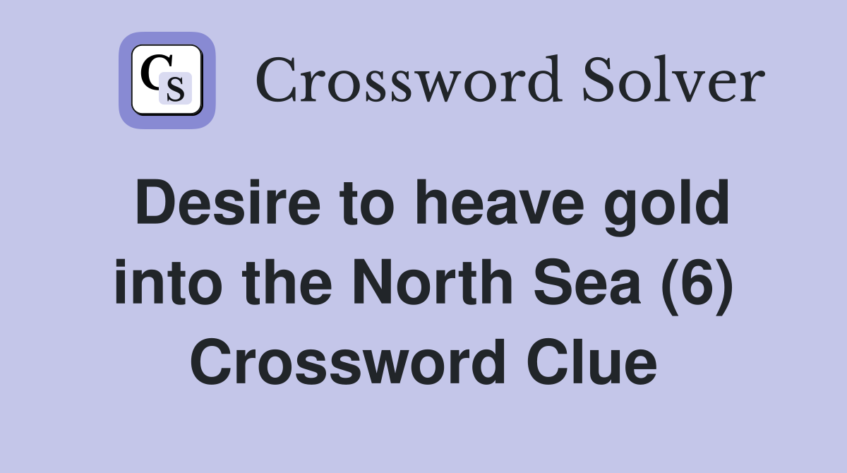 Desire to heave gold into the North Sea (6) Crossword Clue