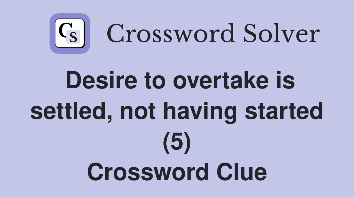 Desire to overtake is settled, not having started (5) Crossword Clue